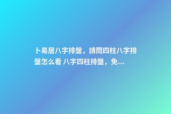 卜易居八字排盤，請問四柱八字排盤怎么看 八字四柱排盤，免費四柱八字排盤詳解-第1張-觀點-玄機派